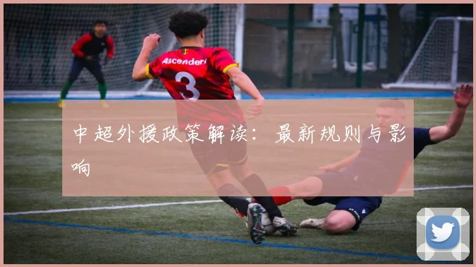 中超外援政策解读:最新规则与影响