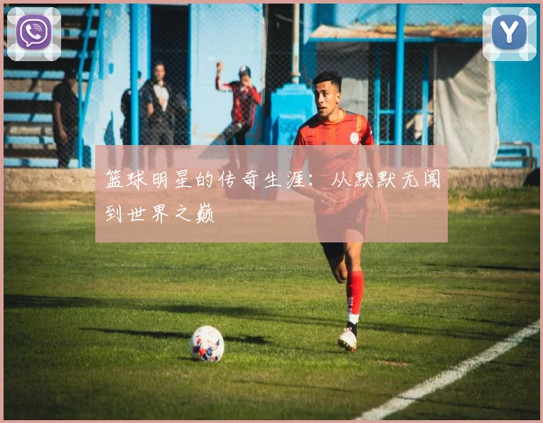 篮球明星的传奇生涯:从默默无闻到世界之巅