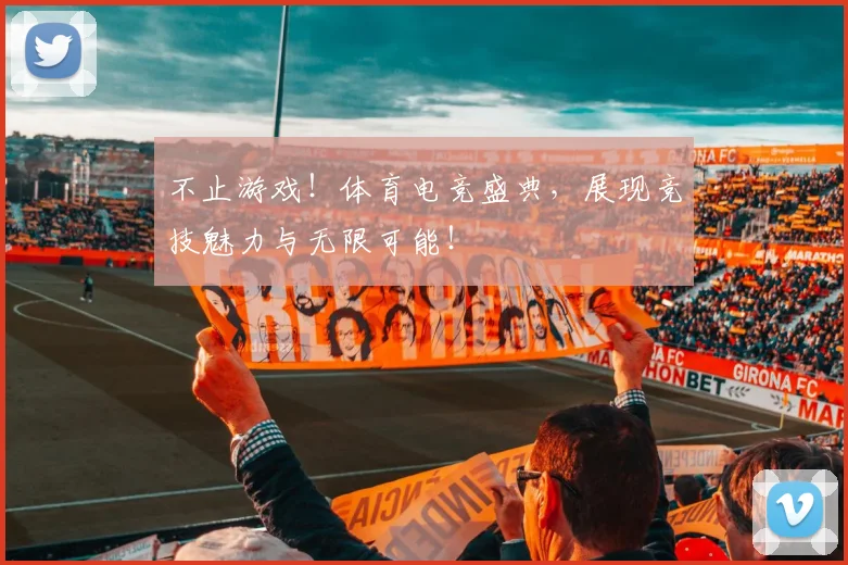 不止游戏!体育电竞盛典,展现竞技魅力与无限可能!