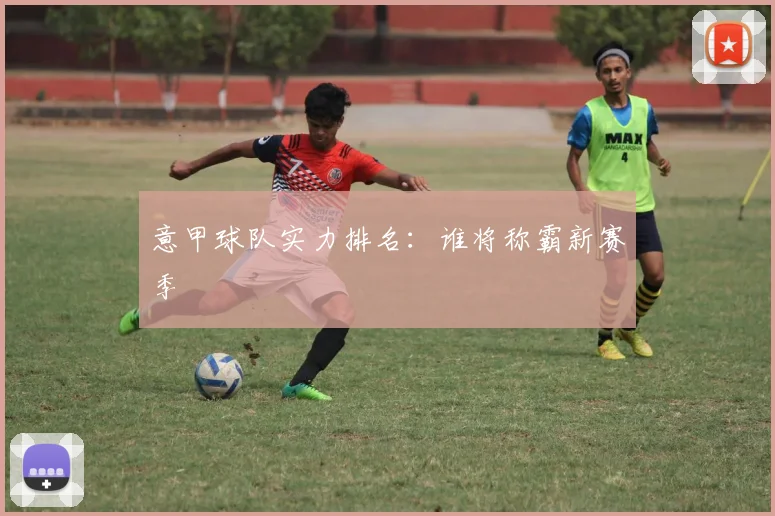 意甲球队实力排名:谁将称霸新赛季