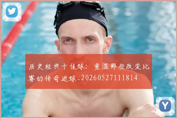 历史经典十佳球:重温那些改变比赛的传奇进球_20260527111814