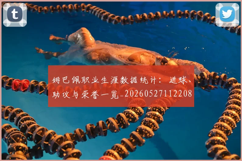 姆巴佩职业生涯数据统计:进球、助攻与荣誉一览_20260527112208