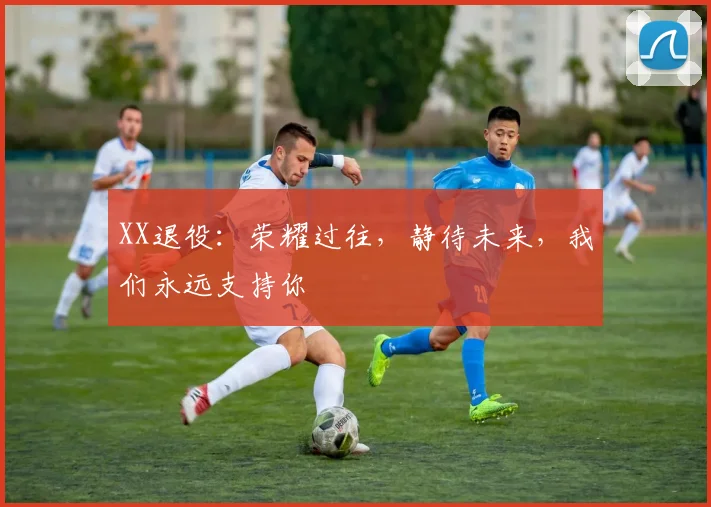 XX退役:荣耀过往,静待未来,我们永远支持你