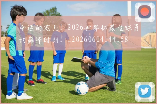 命运的宠儿!2026世界杯最佳球员的巅峰时刻!_20260604144158