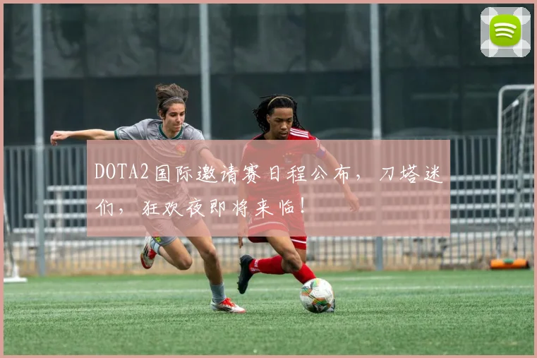 DOTA2国际邀请赛日程公布,刀塔迷们,狂欢夜即将来临!