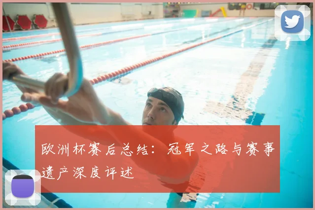 欧洲杯赛后总结：冠军之路与赛事遗产深度评述