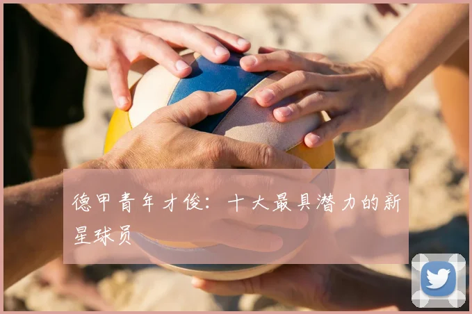 德甲青年才俊:十大最具潜力的新星球员