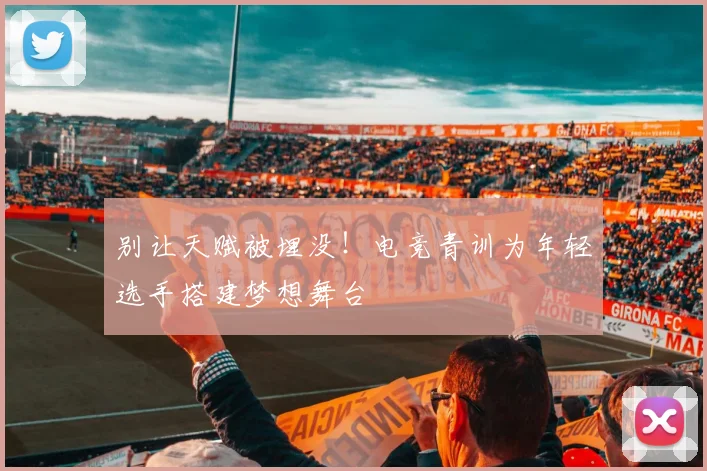 别让天赋被埋没！电竞青训为年轻选手搭建梦想舞台