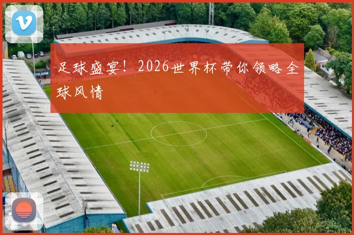 足球盛宴!2026世界杯带你领略全球风情