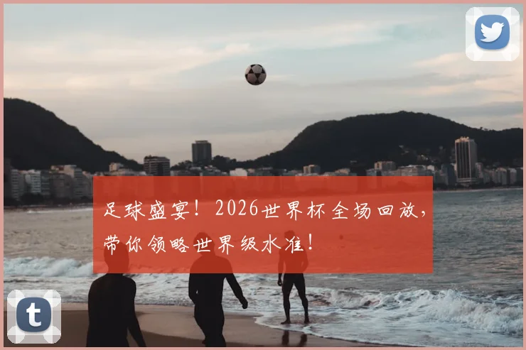 足球盛宴！2026世界杯全场回放，带你领略世界级水准！