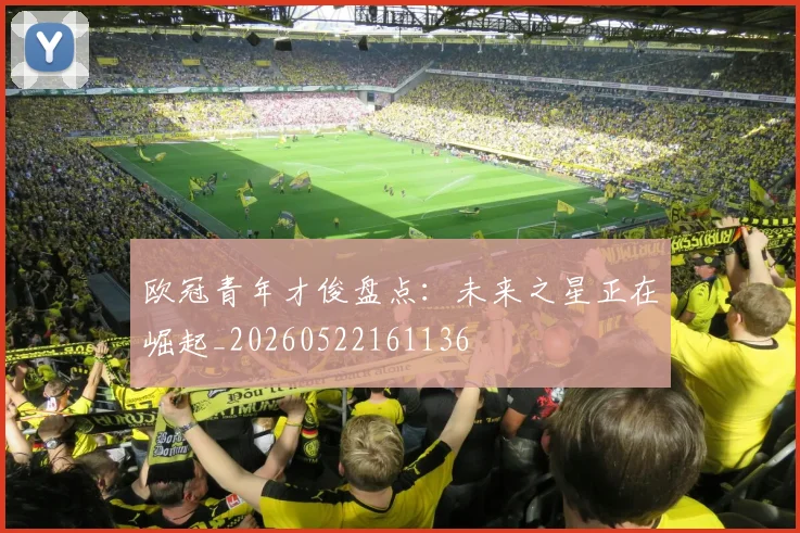 欧冠青年才俊盘点:未来之星正在崛起_20260522161136