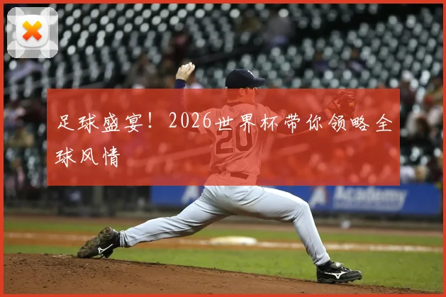足球盛宴！2026世界杯带你领略全球风情