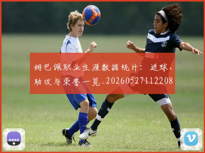 姆巴佩职业生涯数据统计：进球、助攻与荣誉一览_20260527112208
