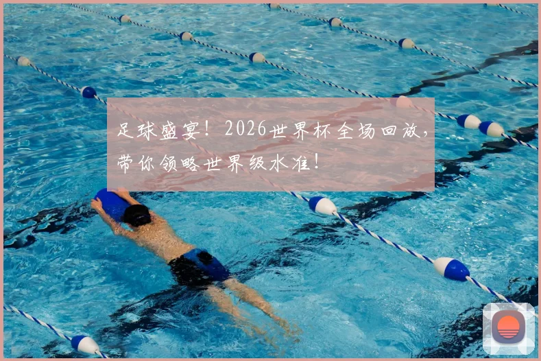 足球盛宴！2026世界杯全场回放，带你领略世界级水准！