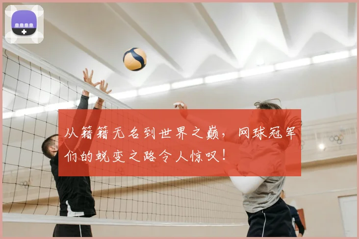 从籍籍无名到世界之巅,网球冠军们的蜕变之路令人惊叹!