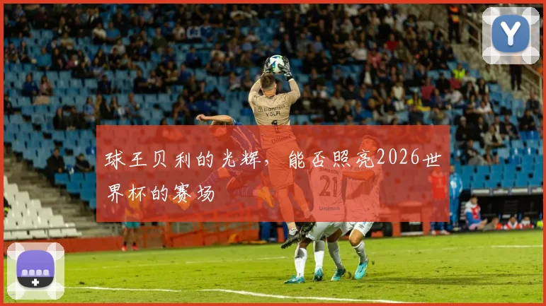 球王贝利的光辉,能否照亮2026世界杯的赛场