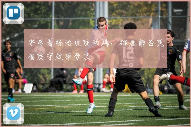 字母哥统治攻防两端,雄鹿能否凭借防守效率登顶