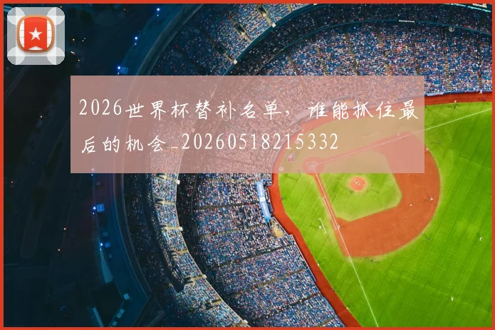 2026世界杯替补名单，谁能抓住最后的机会_20260518215332