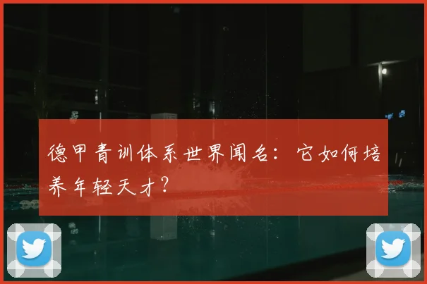德甲青训体系世界闻名:它如何培养年轻天才?