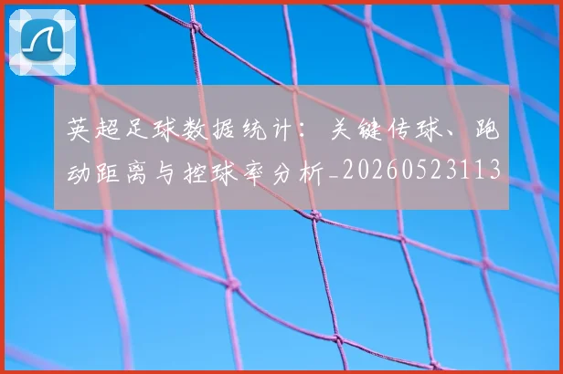 英超足球数据统计：关键传球、跑动距离与控球率分析_20260523113750