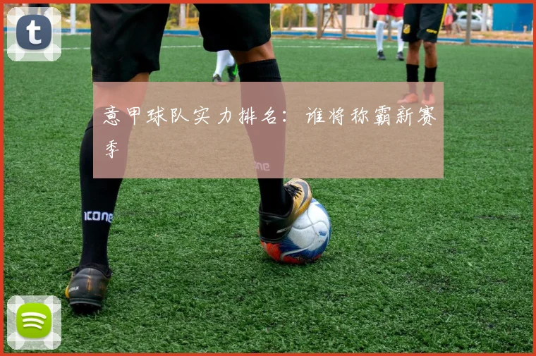 意甲球队实力排名:谁将称霸新赛季