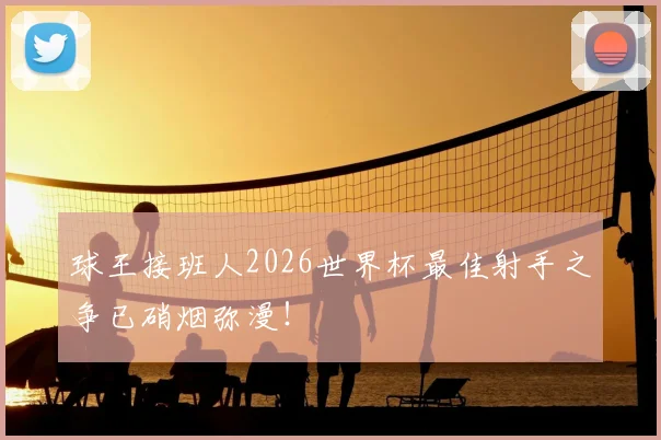 球王接班人2026世界杯最佳射手之争已硝烟弥漫!