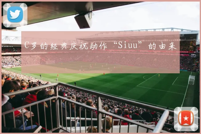 C罗的经典庆祝动作“Siuu”的由来