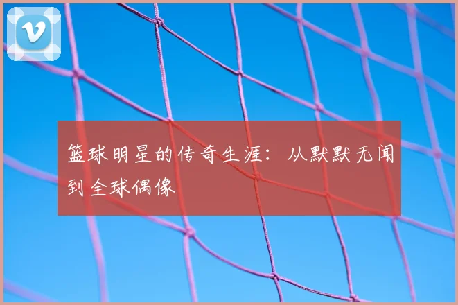 篮球明星的传奇生涯：从默默无闻到全球偶像