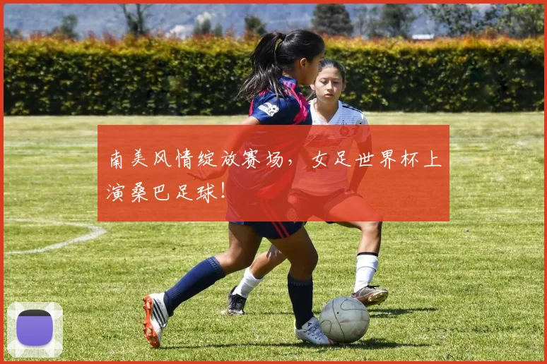 南美风情绽放赛场，女足世界杯上演桑巴足球！