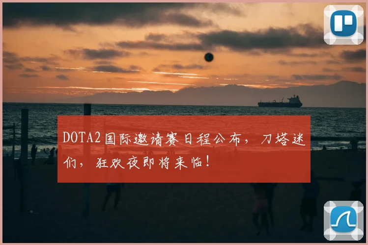 DOTA2国际邀请赛日程公布,刀塔迷们,狂欢夜即将来临!