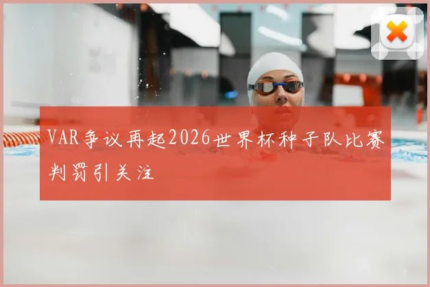VAR争议再起2026世界杯种子队比赛判罚引关注