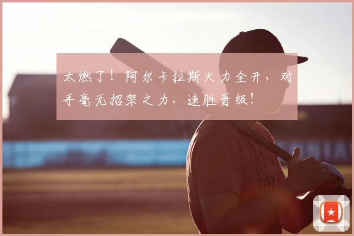 太燃了!阿尔卡拉斯火力全开,对手毫无招架之力,速胜晋级!