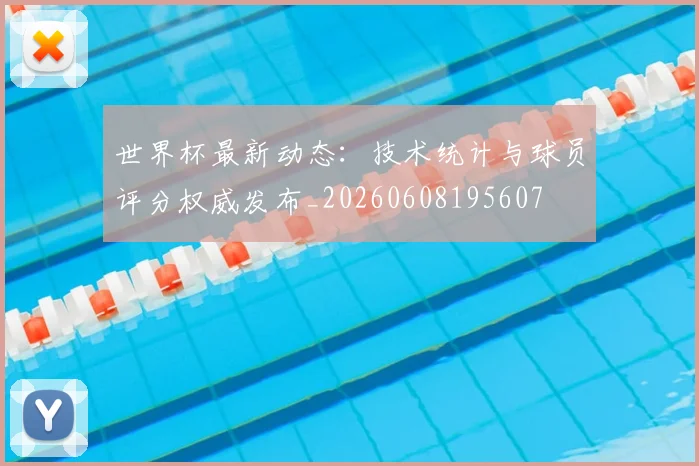 世界杯最新动态:技术统计与球员评分权威发布_20260608195607