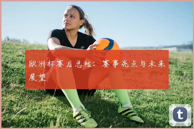 欧洲杯赛后总结:赛事亮点与未来展望