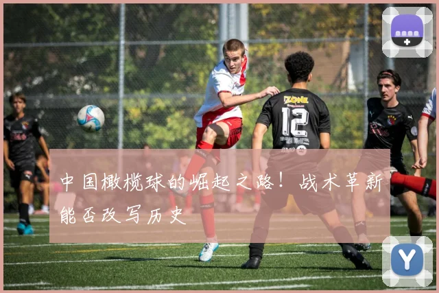 中国橄榄球的崛起之路!战术革新能否改写历史
