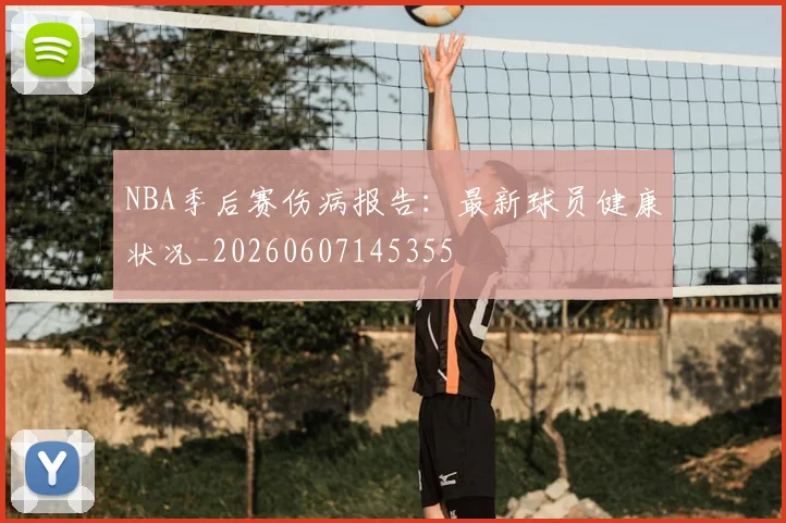 NBA季后赛伤病报告:最新球员健康状况_20260607145355