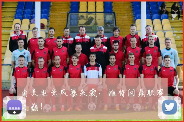 南美电竞风暴来袭,谁将问鼎联赛之巅!