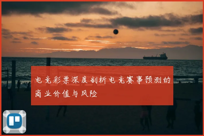电竞彩票深度剖析电竞赛事预测的商业价值与风险