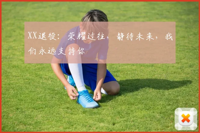 XX退役:荣耀过往,静待未来,我们永远支持你