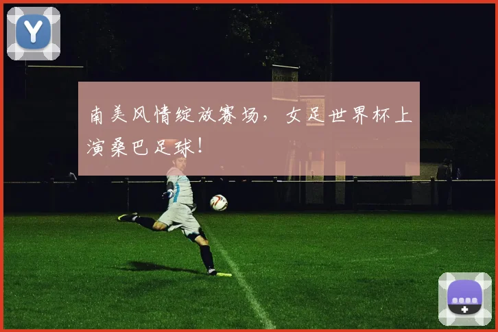 南美风情绽放赛场，女足世界杯上演桑巴足球！
