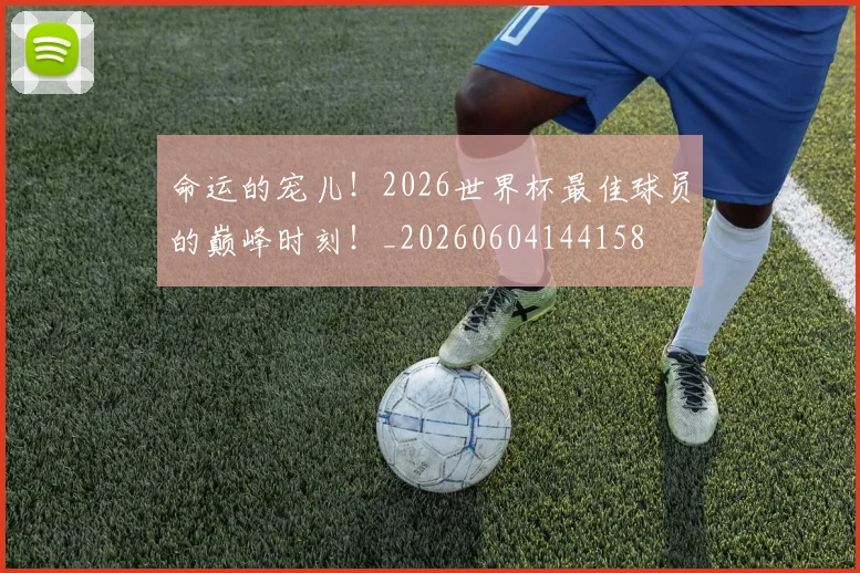 命运的宠儿！2026世界杯最佳球员的巅峰时刻！_20260604144158