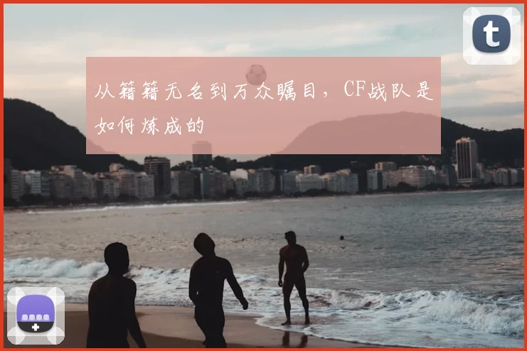 从籍籍无名到万众瞩目，CF战队是如何炼成的