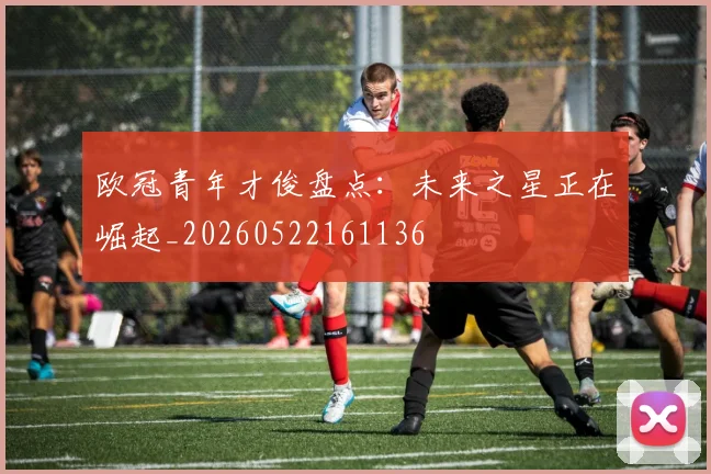 欧冠青年才俊盘点:未来之星正在崛起_20260522161136