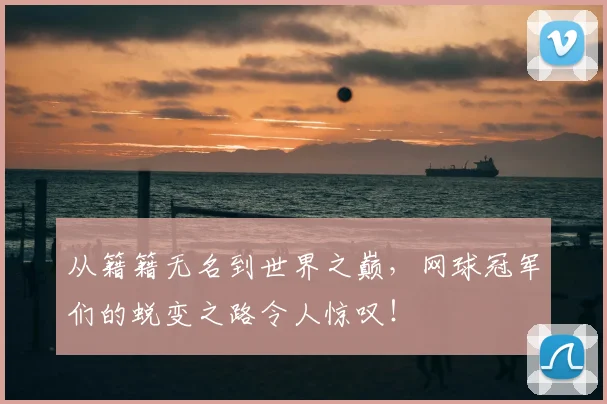 从籍籍无名到世界之巅,网球冠军们的蜕变之路令人惊叹!