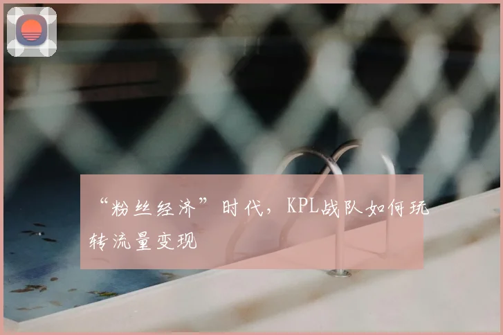 “粉丝经济”时代，KPL战队如何玩转流量变现