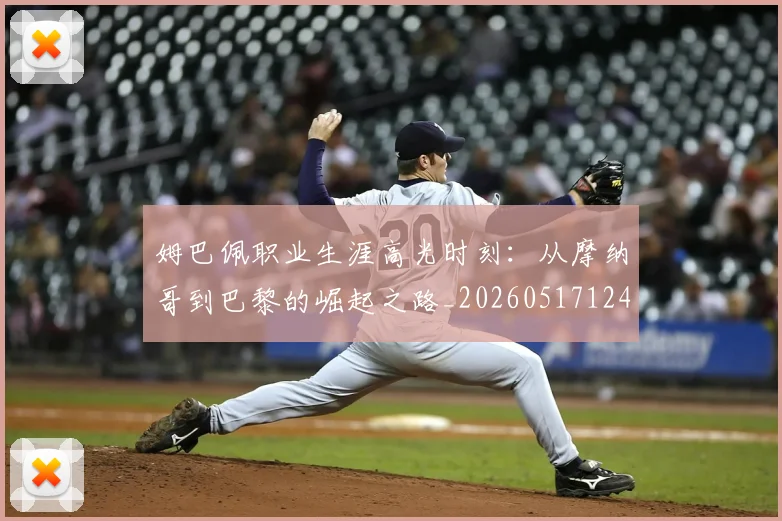 姆巴佩职业生涯高光时刻：从摩纳哥到巴黎的崛起之路_20260517124739