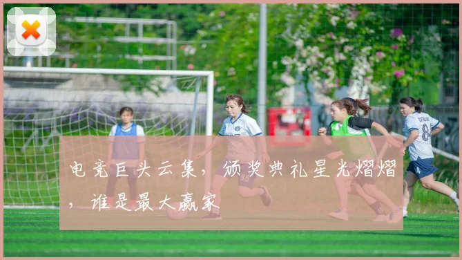 电竞巨头云集，颁奖典礼星光熠熠，谁是最大赢家