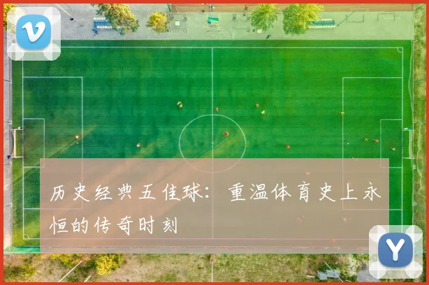 历史经典五佳球:重温体育史上永恒的传奇时刻