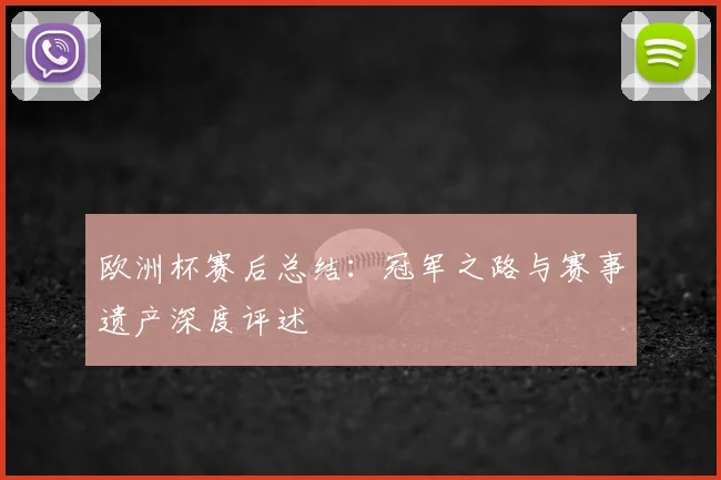 欧洲杯赛后总结:冠军之路与赛事遗产深度评述