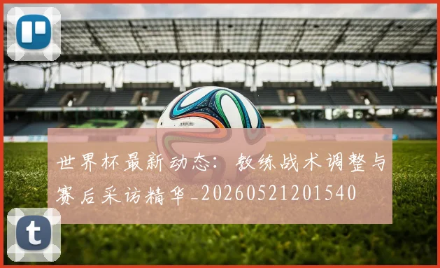 世界杯最新动态：教练战术调整与赛后采访精华_20260521201540